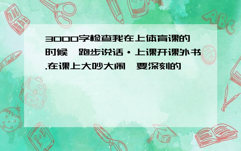 3000字检查我在上体育课的时候,跑步说话·上课开课外书.在课上大吵大闹,要深刻的