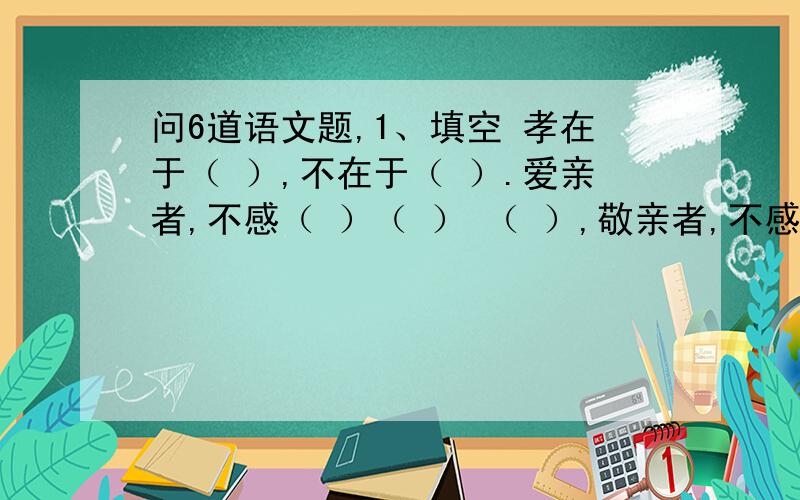 问6道语文题,1、填空 孝在于（ ）,不在于（ ）.爱亲者,不感（ ）（ ） （ ）,敬亲者,不感（ ）（ ） （ ）.2、填歇后语马上听戏—— 老鼠跳到钢琴上——3、猜字谜（1）美好的开端 打一字：