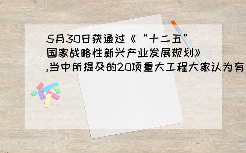 5月30日获通过《“十二五”国家战略性新兴产业发展规划》,当中所提及的20项重大工程大家认为有哪些?补充说明：（1）欢迎畅所欲言,但分析需有理据,有条理,有逻辑,有前瞻性,能给人启发；