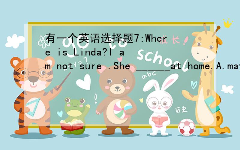 有一个英语选择题7:Where is Linda?I am not sure .She ______at home.A.may be B.maybeC.may D.must be