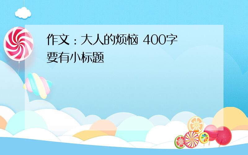 作文：大人的烦恼 400字 要有小标题