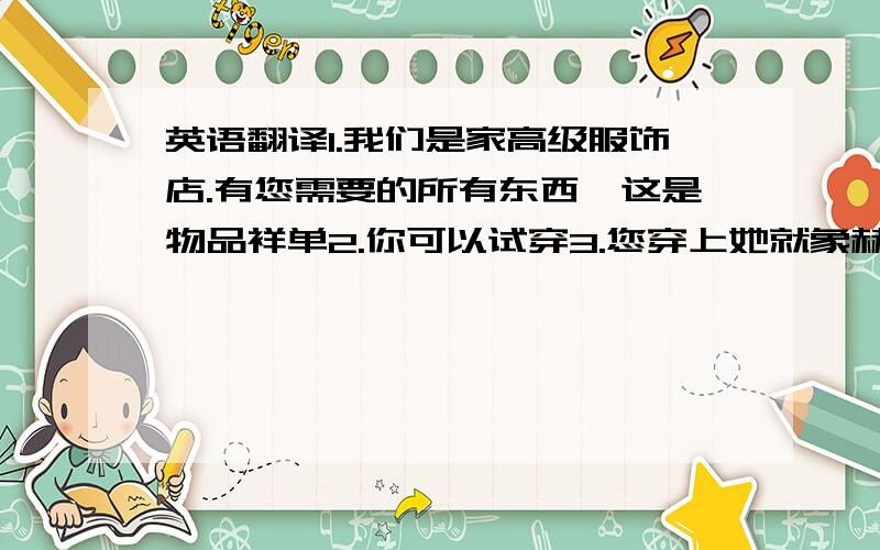 英语翻译1.我们是家高级服饰店.有您需要的所有东西,这是物品祥单2.你可以试穿3.您穿上她就象赫本,那么的高贵!4.我给您包起来,欢迎光临!