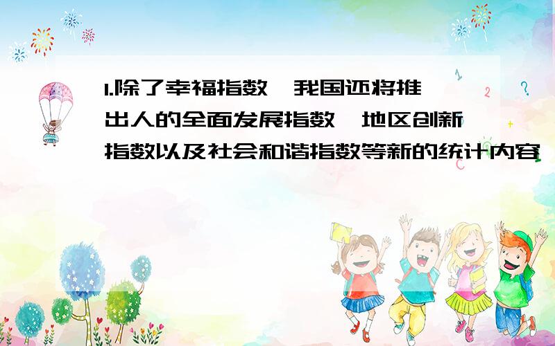 1.除了幸福指数,我国还将推出人的全面发展指数,地区创新指数以及社会和谐指数等新的统计内容,以适应现阶段各方面对我国经济,社会协调发展,人的全面发展以及民生方面的需求.这蕴含的