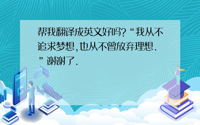 帮我翻译成英文好吗?“我从不追求梦想,也从不曾放弃理想.”谢谢了.