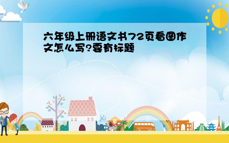 六年级上册语文书72页看图作文怎么写?要有标题