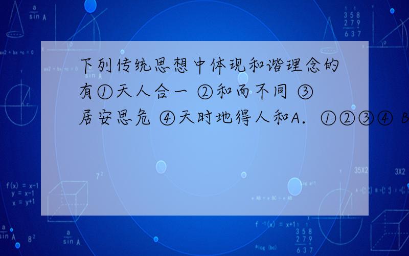 下列传统思想中体现和谐理念的有①天人合一 ②和而不同 ③居安思危 ④天时地得人和A．①②③④ B．①③④ C．①②③ D．①②④