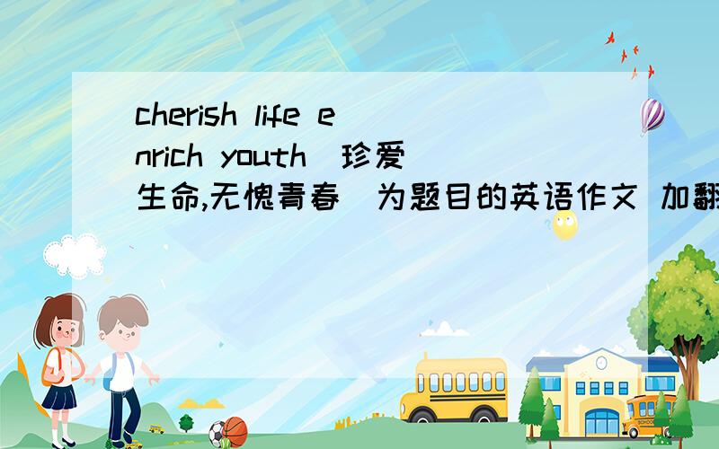 cherish life enrich youth（珍爱生命,无愧青春）为题目的英语作文 加翻译
