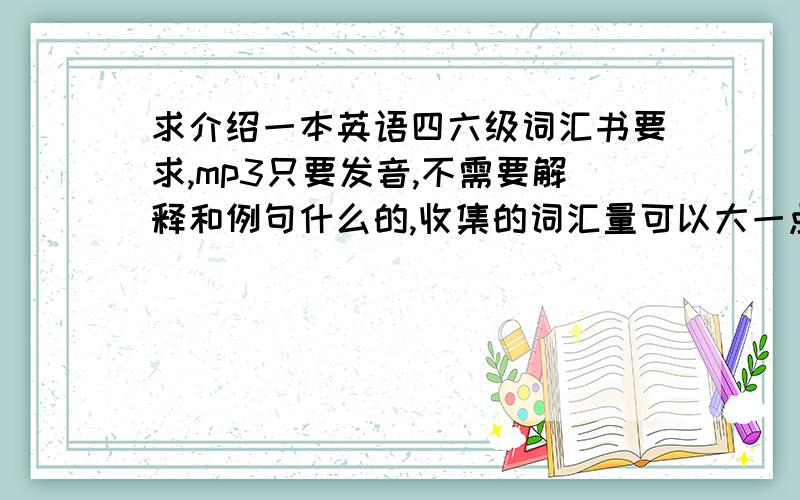 求介绍一本英语四六级词汇书要求,mp3只要发音,不需要解释和例句什么的,收集的词汇量可以大一点.