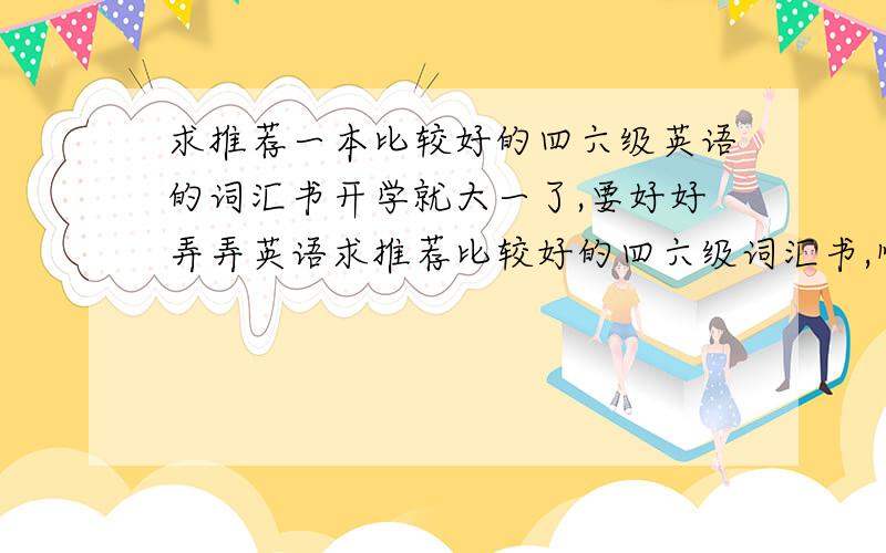 求推荐一本比较好的四六级英语的词汇书开学就大一了,要好好弄弄英语求推荐比较好的四六级词汇书,顺便有比较好的习题书也一并推荐一下万分感谢