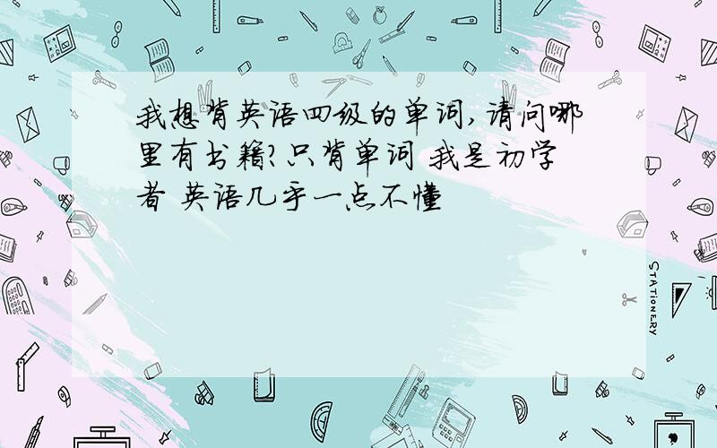 我想背英语四级的单词,请问哪里有书籍?只背单词 我是初学者 英语几乎一点不懂