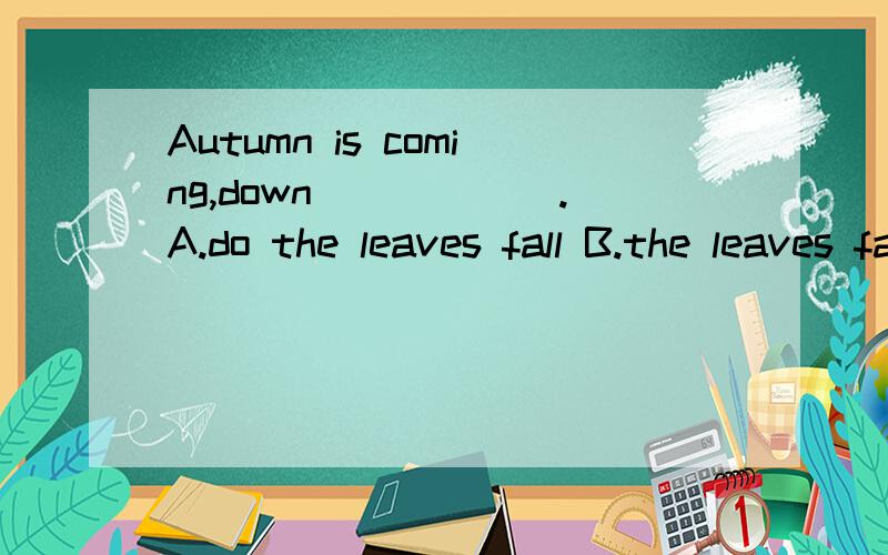 Autumn is coming,down______.A.do the leaves fall B.the leaves fall C.falling the leaves D.fall the leaves参考答案选B,可我觉得空格中应该用将来时啊~如果用将来时的话,空格中应该怎么填~