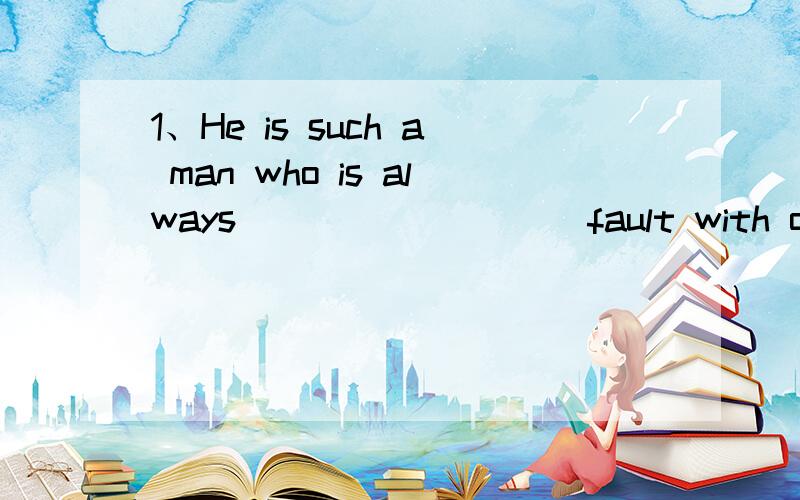 1、He is such a man who is always_________ fault with other pople A putting B seeking C finding D looking for2、I really can't understand _____her like thatA you treat B you to treat C why treat D you treating(注意讲明原因~）