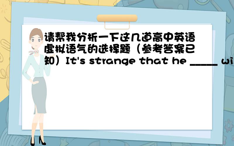 请帮我分析一下这几道高中英语虚拟语气的选择题（参考答案已知）It's strange that he _____ without saying good-bye to us.A.should have gone out         B.went           C.should go out          D.goes outMr Fang spoke sl