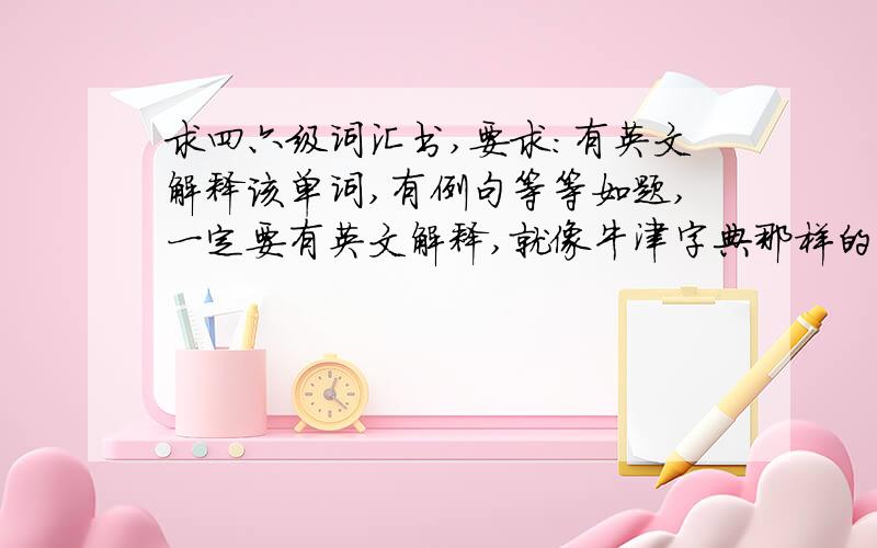 求四六级词汇书,要求:有英文解释该单词,有例句等等如题,一定要有英文解释,就像牛津字典那样的,然后其他麽跟新东方的那本词汇书差不多就行,谁能告诉有没有这样一本词汇书啊!貌似星火