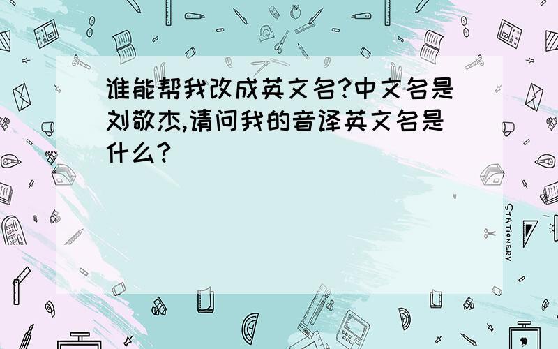 谁能帮我改成英文名?中文名是刘敬杰,请问我的音译英文名是什么?