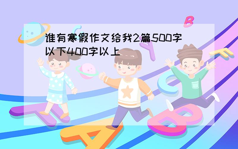 谁有寒假作文给我2篇500字以下400字以上