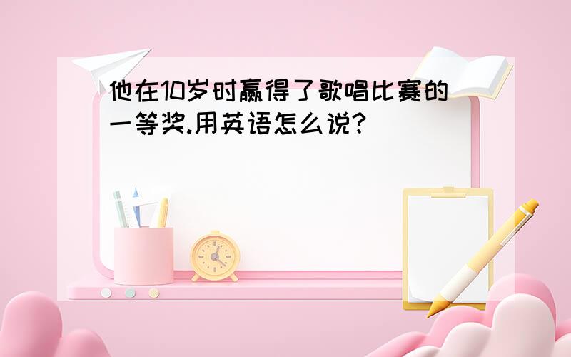 他在10岁时赢得了歌唱比赛的一等奖.用英语怎么说?