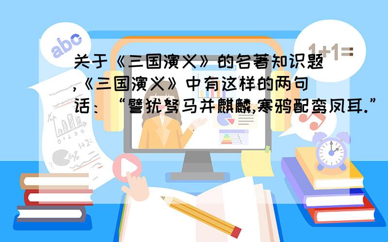 关于《三国演义》的名著知识题,《三国演义》中有这样的两句话：“譬犹驽马并麒麟,寒鸦配鸾凤耳.”“无异周得吕望,汉得张良.”说此话者是___,被赞誉的人是___.