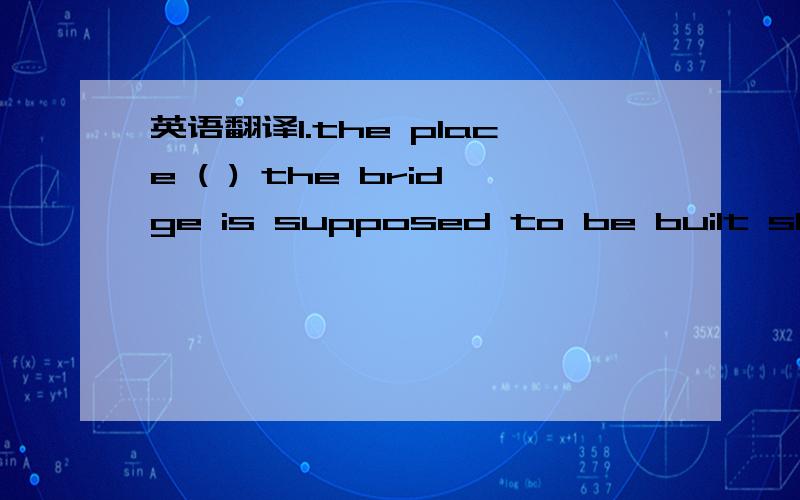 英语翻译1.the place ( ) the bridge is supposed to be built should be ( ) the cross-river traffic is the heaviest.A.which,whereB.at which,whichC.at which,whereD.which,in which2.Jumping out of ( ) airplane at ten thousand feet is quite ( ) exciting