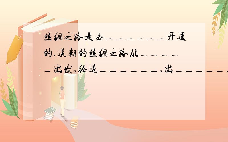 丝绸之路是由______开通的.汉朝的丝绸之路从_____出发,经过______,出_______或_______进入今新疆地区,然后翻越______,通向中亚,西亚,印度和_____.