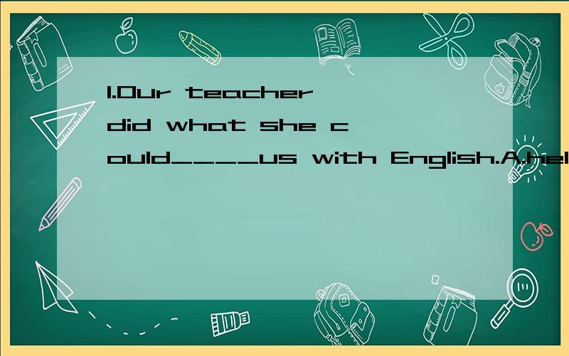 1.Our teacher did what she could____us with English.A.help B.helped C.helping D.to help2.After the discussion,the students asked their teacher____next.A.which to do B.what to do C.how to do D.why to do3.Did you have any problems in Pairs?A.find B.fou