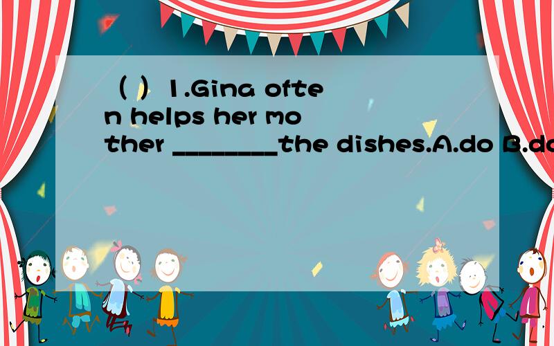 （ ）1.Gina often helps her mother ________the dishes.A.do B.does C.doing（ ）2.—_________you have to wear a hat today?— No,we don’t.A.Are B.Can C.Do（ ）3.We don’t know Jack _____ Bruce.A.and B.or C.about（ ）4.I can't relax_____.A .