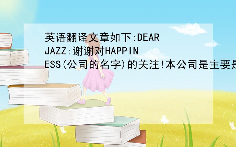 英语翻译文章如下:DEAR JAZZ:谢谢对HAPPINESS(公司的名字)的关注!本公司是主要是以玩具设计与销售为主!我们公司现在已经在世界各地都建立分公司!如:中国,美国,德国,韩国,日本,澳大利亚等!具