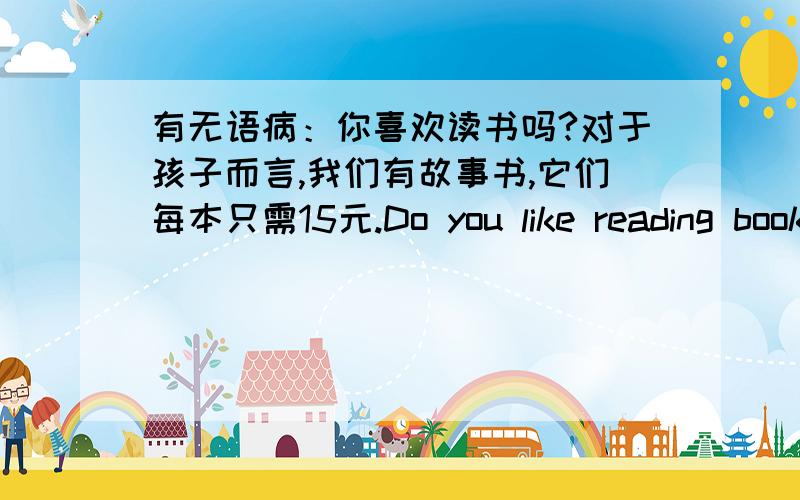 有无语病：你喜欢读书吗?对于孩子而言,我们有故事书,它们每本只需15元.Do you like reading books?For kids,we have some storybooks,they are only 15 yuan each.有错误的话应如何修改呢？