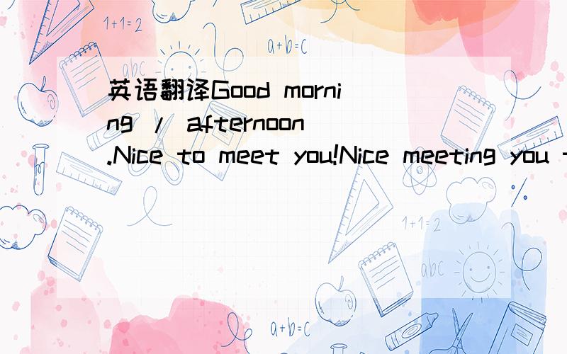 英语翻译Good morning / afternoon.Nice to meet you!Nice meeting you too!Good morning / afternoon.How are you doing!/ How are you!Wonderful!What about you?Great!What about you?Not bad!What about you?Fine!What about you?Can I have your mark-sheet pl