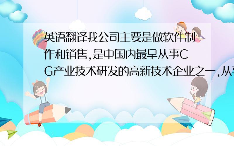 英语翻译我公司主要是做软件制作和销售,是中国内最早从事CG产业技术研发的高新技术企业之一,从事虚拟现实技术的研发.隶属于北京神州视景信息技术有限公司,我主要负责南京分公司的人