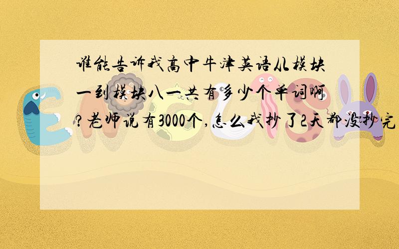 谁能告诉我高中牛津英语从模块一到模块八一共有多少个单词啊?老师说有3000个,怎么我抄了2天都没抄完