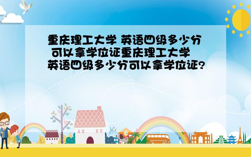 重庆理工大学 英语四级多少分 可以拿学位证重庆理工大学 英语四级多少分可以拿学位证?