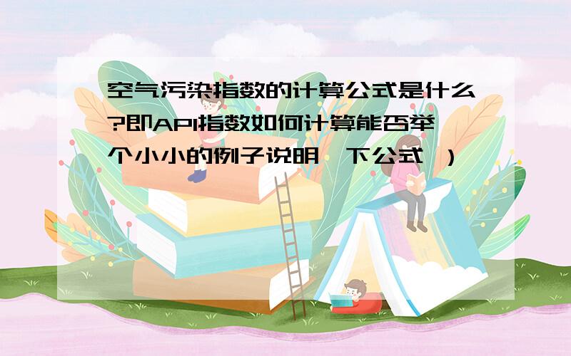 空气污染指数的计算公式是什么?即API指数如何计算能否举个小小的例子说明一下公式 ）