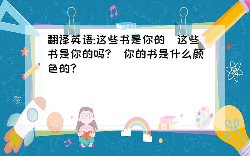 翻译英语:这些书是你的\这些书是你的吗?\你的书是什么颜色的?