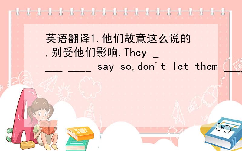 英语翻译1.他们故意这么说的,别受他们影响.They ____ ____ say so,don't let them ____ ____ you.2.我们与一班的篮球赛将在什么时候开始?When ____ the basketball competiton ____ Class One ____ our class ____ ____?