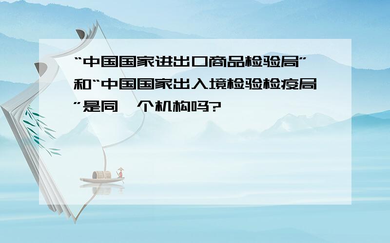 “中国国家进出口商品检验局”和“中国国家出入境检验检疫局”是同一个机构吗?