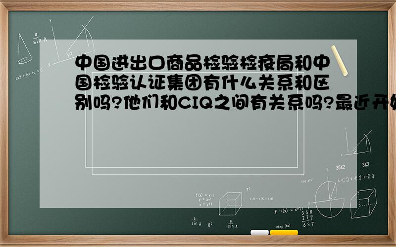 中国进出口商品检验检疫局和中国检验认证集团有什么关系和区别吗?他们和CIQ之间有关系吗?最近开始做煤炭贸易,想请问下中国进出口商品检验检疫局和中国检验认证集团有什么关系和区别