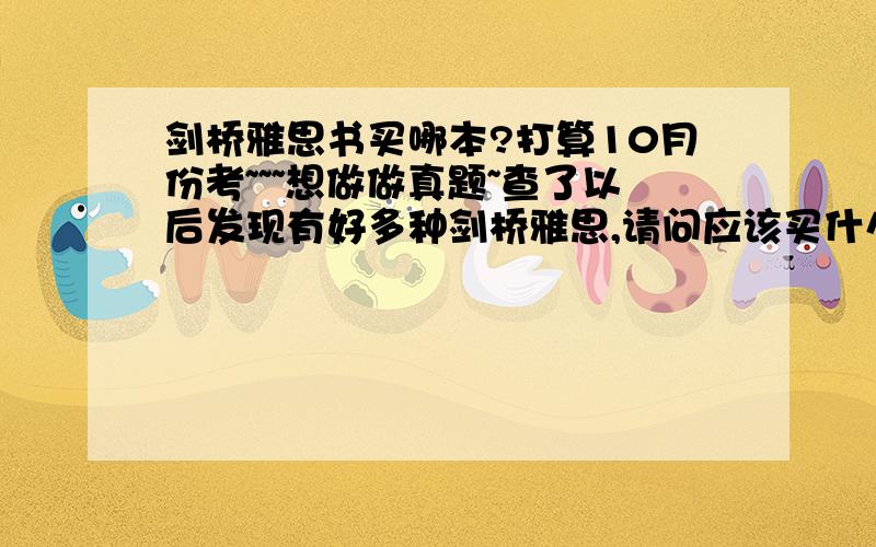 剑桥雅思书买哪本?打算10月份考~~~想做做真题~查了以后发现有好多种剑桥雅思,请问应该买什么出版社的?全名是什么?