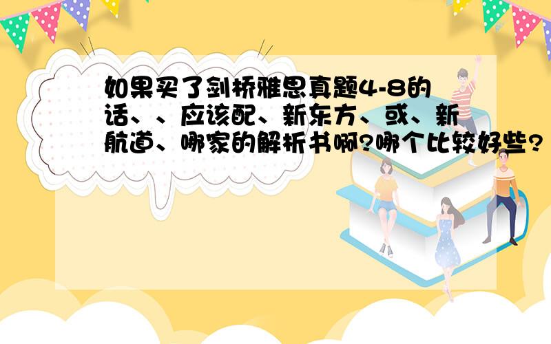 如果买了剑桥雅思真题4-8的话、、应该配、新东方、或、新航道、哪家的解析书啊?哪个比较好些?