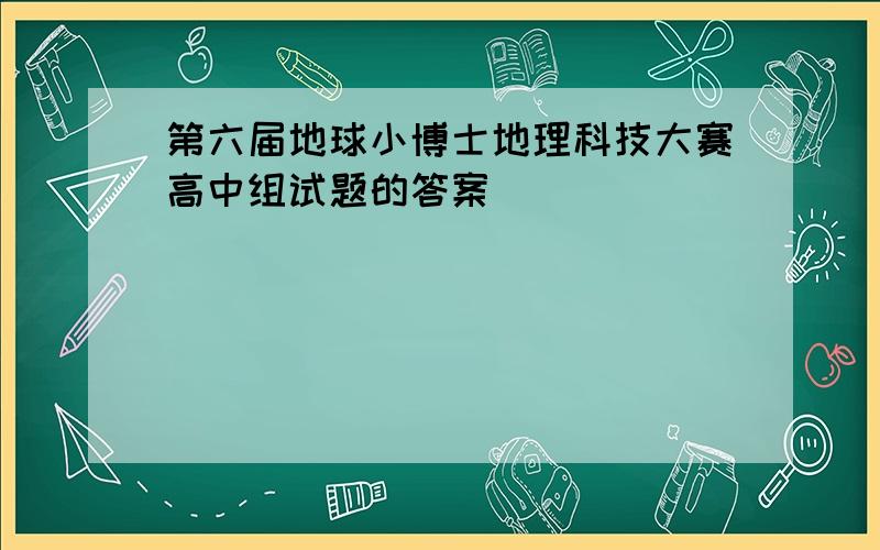 第六届地球小博士地理科技大赛高中组试题的答案