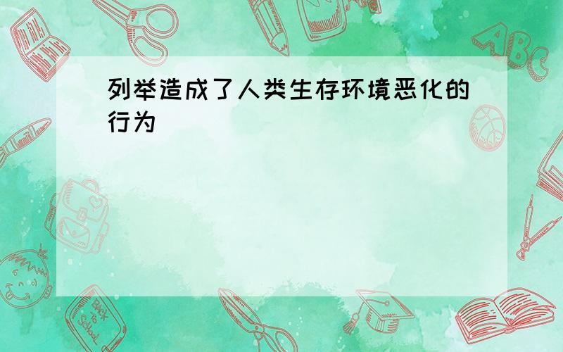 列举造成了人类生存环境恶化的行为