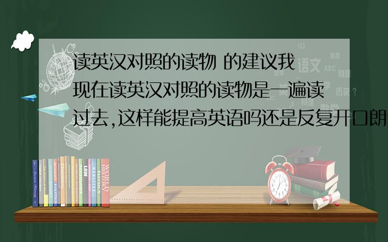 读英汉对照的读物 的建议我 现在读英汉对照的读物是一遍读过去,这样能提高英语吗还是反复开口朗读好,但是这样又觉得很烦,扰乱我原本阅读的兴趣如果读一篇背一点单词这样好吗