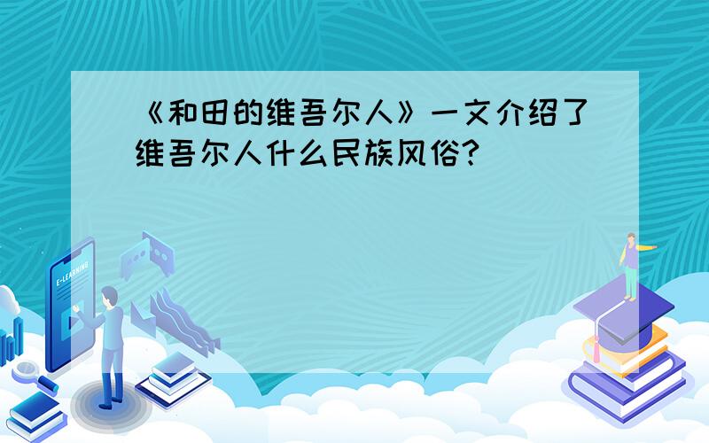 《和田的维吾尔人》一文介绍了维吾尔人什么民族风俗?