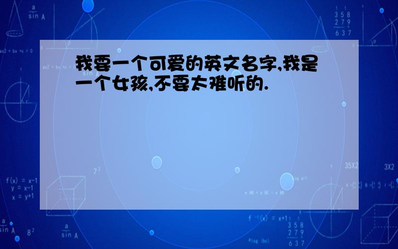 我要一个可爱的英文名字,我是一个女孩,不要太难听的.