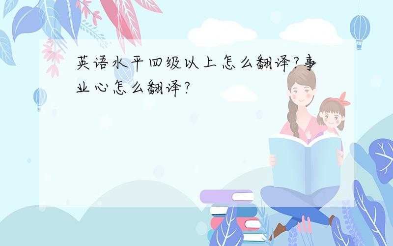 英语水平四级以上怎么翻译?事业心怎么翻译?