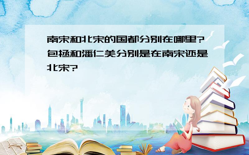 南宋和北宋的国都分别在哪里?包拯和潘仁美分别是在南宋还是北宋?