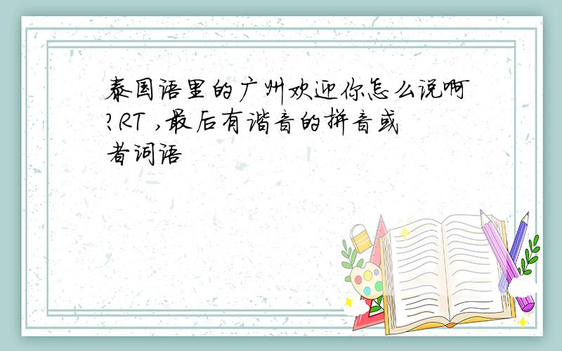 泰国语里的广州欢迎你怎么说啊?RT ,最后有谐音的拼音或者词语