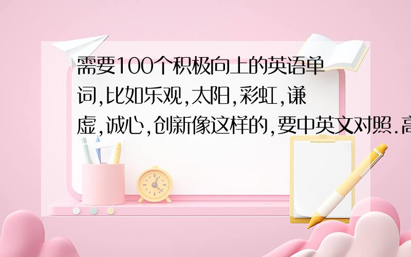 需要100个积极向上的英语单词,比如乐观,太阳,彩虹,谦虚,诚心,创新像这样的,要中英文对照.高分