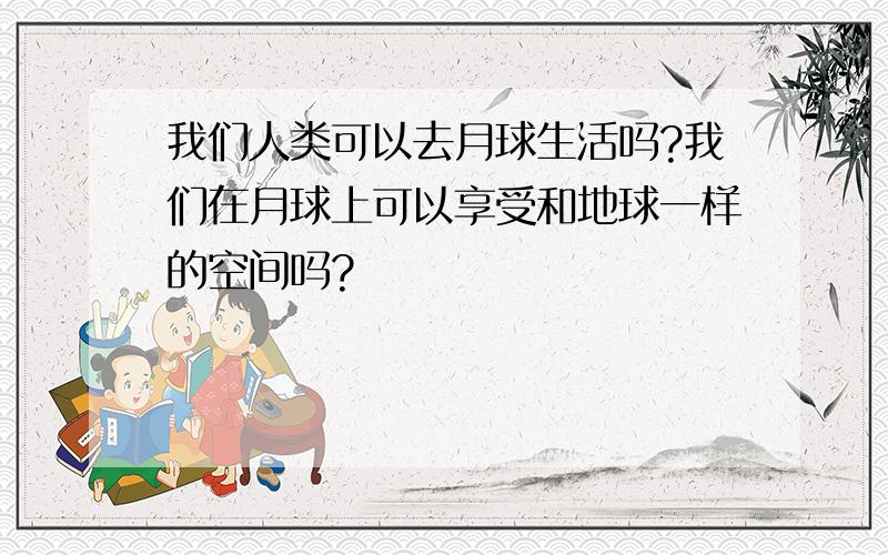 我们人类可以去月球生活吗?我们在月球上可以享受和地球一样的空间吗?