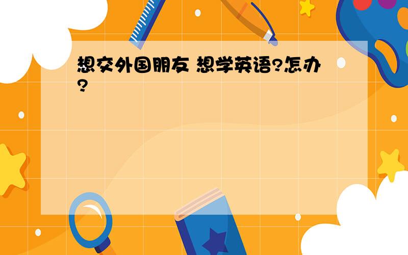 想交外国朋友 想学英语?怎办?